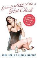 How To Love Like a Hot Chick: The Girlfriend to Girlfriend Guide to Getting the Love You Deserve - Jodi Lipper,Cerina Vincent - cover