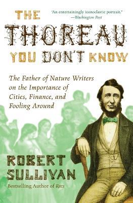 The Thoreau You Don't Know: The Father of Nature Writers on the Importance of Cities, Finance, and Fooling Around - Robert Sullivan - cover