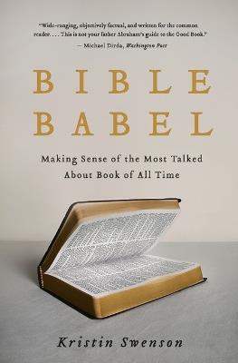 Bible Babel: Making Sense of the Most Talked about Book of All Time - Kristin Swenson - cover