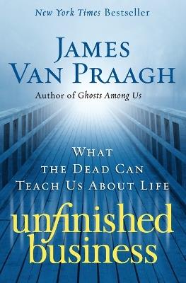 Unfinished Business: What the Dead Can Teach Us about Life - James Van Praagh - cover