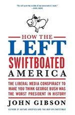 How the Left Swiftboated America: The Liberal Media Conspiracy to Make Y ou Think George Bush Was the Worst President in History