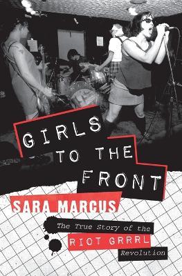 Girls to the Front: The True Story of the Riot Grrrl Revolution - Sara Marcus - cover