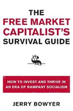 The Free Market Capitalist's Survival Guide: How to Invest and Thrive in an Era of Rampant Socialism