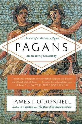 Pagans: The End of Traditional Religion and the Rise of Christianity - James J O'Donnell - cover