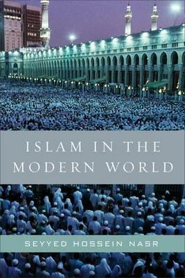 Islam in the Modern World: Challenged by the West, Threatened by Fundamentalism, Keeping Faith with Tradition - Seyyed Hossein Nasr - cover