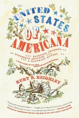 United States of Americana: Backyard Chickens, Burlesque Beauties, and Handmade Bitters: A Field Guide to the New American Roots Movement - Kurt B Reighley - cover