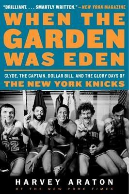 When the Garden Was Eden: Clyde, the Captain, Dollar Bill, and the Glory Days of the New York Knicks - Harvey Araton - cover