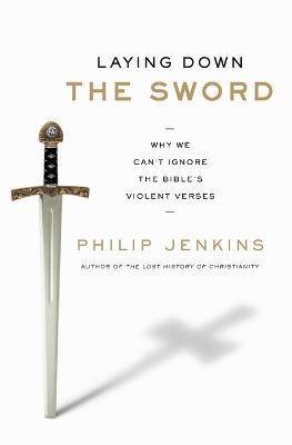 Laying Down the Sword: Why We Can't Ignore the Bible's Violent Verses - Philip Jenkins - cover