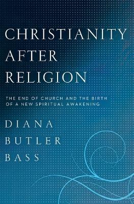 Christianity After Religion: The End of Church and the Birth of a New Spiritual Awakening - Diana Butler Bass - cover