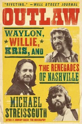 Outlaw: Waylon, Willie, Kris, and the Renegades of Nashville - Michael Streissguth - cover