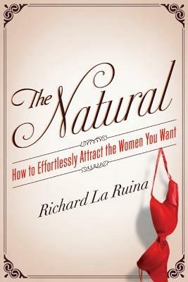 The Natural: How to Effortlessly Attract the Women You Want - Richard La Ruina - cover
