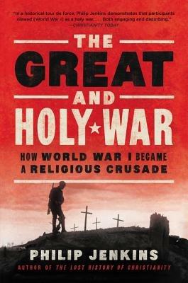 The Great and Holy War: How World War I Became a Religious Crusade - Philip Jenkins - cover