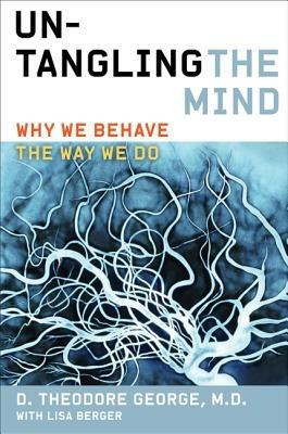 Untangling the Mind: Why We Behave the Way We Do - David Theodore George,Lisa Berger - cover