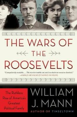 The Wars of the Roosevelts: The Ruthless Rise of America's Greatest Political Family - William J. Mann - cover