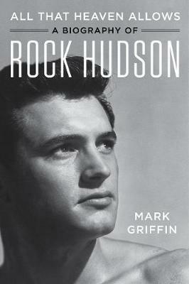 All That Heaven Allows: A Biography of Rock Hudson - Mark Griffin - cover