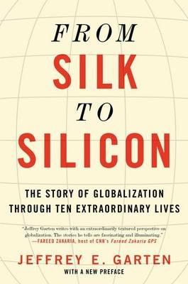 From Silk to Silicon: The Story of Globalization Through Ten Extraordinary Lives - Jeffrey E Garten - cover