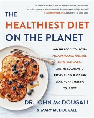 The Healthiest Diet on the Planet: Why the Foods You Love-Pizza, Pancakes, Potatoes, Pasta, and More-Are the Solution to Preventing Disease and Looking and Feeling Your Best - John McDougall - cover