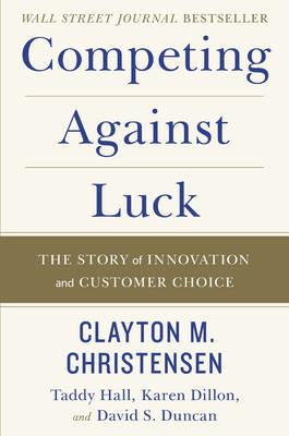 Competing Against Luck: The Story of Innovation and Customer Choice - Clayton M Christensen,Taddy Hall,Karen Dillon - cover