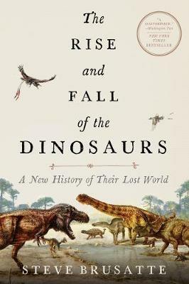 The Rise and Fall of the Dinosaurs: A New History of Their Lost World - Steve Brusatte - cover