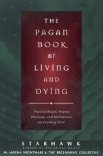 The Pagan Book of Living and Dying: Practical Rituals, Prayers, Blessings, and Meditations on Crossing Over