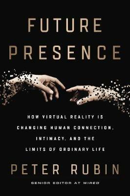 Future Presence: How Virtual Reality Is Changing Human Connection, Intimacy, and the Limits of Ordinary Life - Peter Rubin - cover