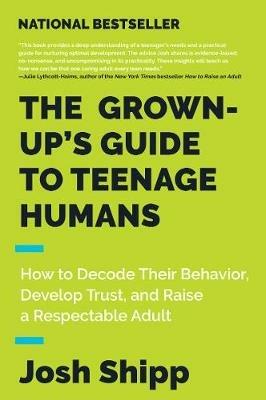 The Grown-Up's Guide to Teenage Humans: How to Decode Their Behavior, Develop Trust, and Raise a Respectable Adult - Josh Shipp - cover