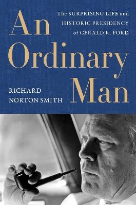 An Ordinary Man: The Surprising Life and Historic Presidency of Gerald R. Ford - Richard Norton Smith - cover