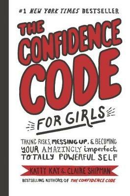 The Confidence Code for Girls: Taking Risks, Messing Up, and Becoming Your Amazingly Imperfect, Totally Powerful Self - Katty Kay - cover