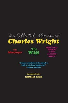 The Collected Novels of Charles Wright: The Messenger, the Wig, and Absolutely Nothing to Get Alarmed about - Charles Wright - cover