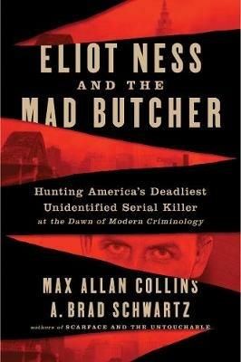 Eliot Ness and the Mad Butcher: Hunting a Serial Killer at the Dawn of Modern Criminology - Max Allan Collins,A. Brad Schwartz - cover