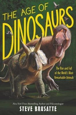 The Age of Dinosaurs: The Rise and Fall of the World's Most Remarkable Animals - Steve Brusatte - cover