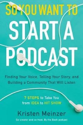 So You Want to Start a Podcast: Finding Your Voice, Telling Your Story, and Building a Community That Will Listen - Kristen Meinzer - cover