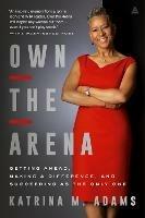 Own the Arena: Getting Ahead, Making a Difference, and Succeeding as the Only One - Katrina M Adams - cover