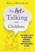 The Art of Talking with Children: The Simple Keys to Nurturing Kindness, Creativity, and Confidence in Kids