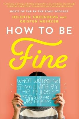 How to Be Fine: What We Learned from Living by the Rules of 50 Self-Help Books - Jolenta Greenberg,Kristen Meinzer - cover