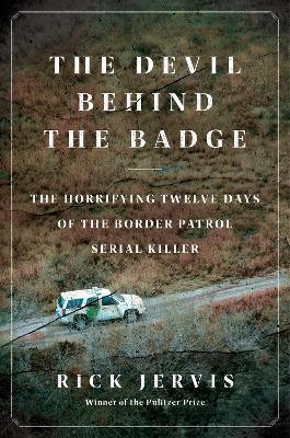 The Devil Behind the Badge: The Horrifying Twelve Days of the Border Patrol Serial Killer - Rick Jervis - cover