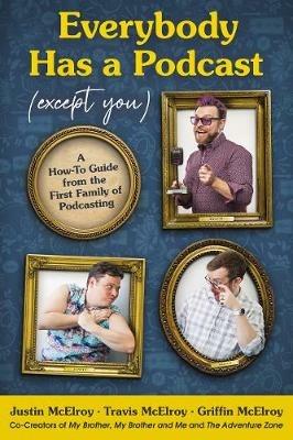 Everybody Has a Podcast (Except You): A How-To Guide from the First Family of Podcasting - Justin McElroy,Travis McElroy,Griffin McElroy - cover