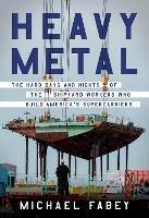 Heavy Metal: The Hard Days and Nights of the Shipyard Workers Who Build America's Supercarriers - Michael Fabey - cover