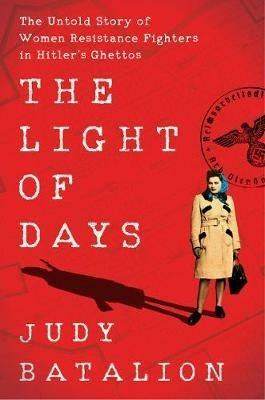 The Light of Days: The Untold Story of Women Resistance Fighters in Hitler's Ghettos - Judy Batalion - cover