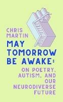 May Tomorrow Be Awake: On Poetry, Autism, and Our Neurodiverse Future - Chris Martin - cover