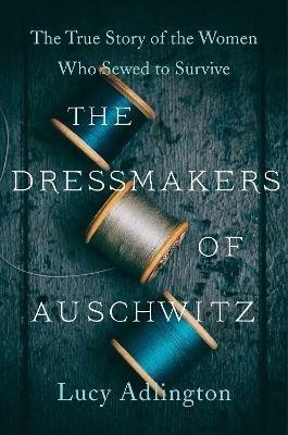 The Dressmakers of Auschwitz: The True Story of the Women Who Sewed to Survive - Lucy Adlington - cover