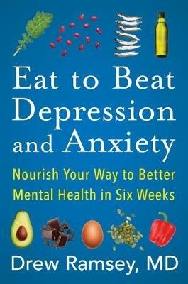 Eat to Beat Depression and Anxiety: Nourish Your Way to Better Mental Health in Six Weeks - Drew Ramsey - cover