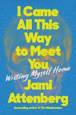 I Came All This Way to Meet You: Writing Myself Home - Jami Attenberg - cover