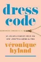 Dress Code: Unlocking Fashion from the New Look to Millennial Pink - Veronique Hyland - cover