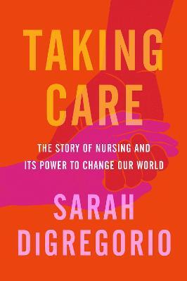 Taking Care: The Story of Nursing and Its Power to Change Our World - Sarah DiGregorio - cover