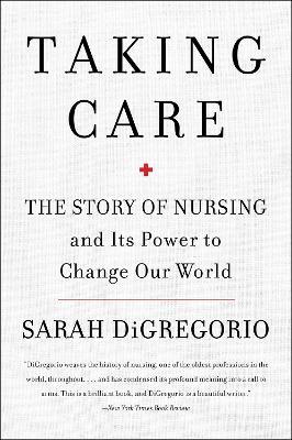 Taking Care: The Story Of Nursing And Its Power To Change Our World - Sarah DiGregorio - cover