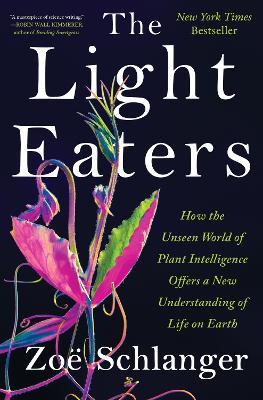 The Light Eaters: How the Unseen World of Plant Intelligence Offers a New Understanding of Life on Earth - Zo? Schlanger - cover