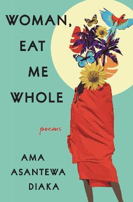 Woman, Eat Me Whole: Poems - Ama Asantewa Diaka - cover