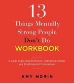 13 Things Mentally Strong People Don't Do Workbook: A Guide to Building Resilience, Embracing Change, and Practicing Self-Compassion