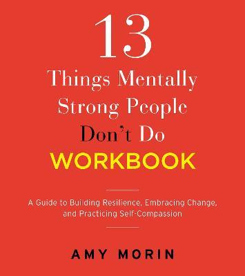 13 Things Mentally Strong People Don't Do Workbook: A Guide to Building Resilience, Embracing Change, and Practicing Self-Compassion - Amy Morin - cover